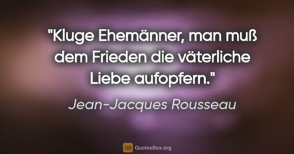 Jean-Jacques Rousseau Zitat: "Kluge Ehemänner, man muß dem Frieden die väterliche Liebe..."