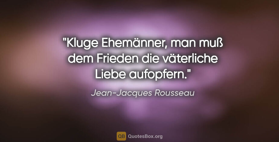 Jean-Jacques Rousseau Zitat: "Kluge Ehemänner, man muß dem Frieden die väterliche Liebe..."