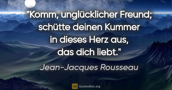 Jean-Jacques Rousseau Zitat: "Komm, unglücklicher Freund; schütte deinen Kummer in dieses..."