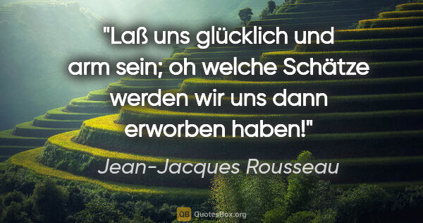 Jean-Jacques Rousseau Zitat: "Laß uns glücklich und arm sein; oh welche Schätze werden wir..."