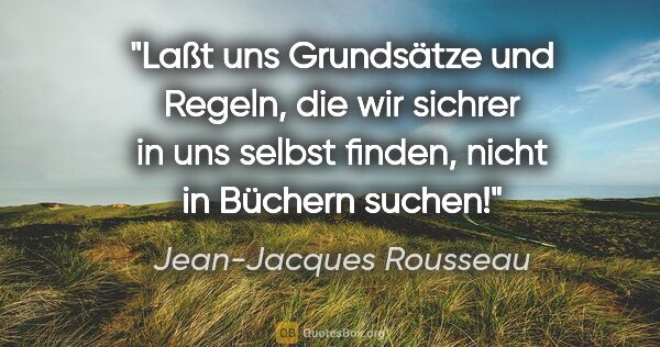 Jean-Jacques Rousseau Zitat: "Laßt uns Grundsätze und Regeln, die wir sichrer in uns selbst..."