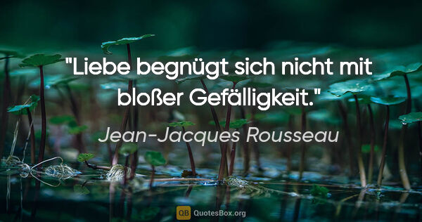 Jean-Jacques Rousseau Zitat: "Liebe begnügt sich nicht mit bloßer Gefälligkeit."