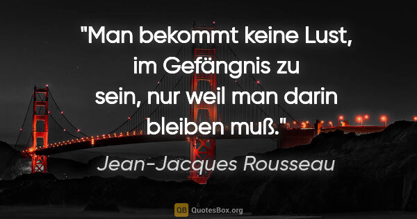 Jean-Jacques Rousseau Zitat: "Man bekommt keine Lust, im Gefängnis zu sein, nur weil man..."