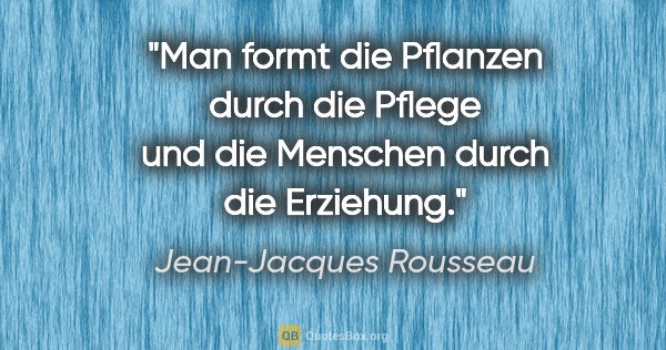 Jean-Jacques Rousseau Zitat: "Man formt die Pflanzen durch die Pflege und die Menschen durch..."