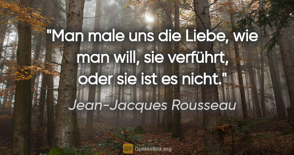 Jean-Jacques Rousseau Zitat: "Man male uns die Liebe, wie man will, sie verführt, oder sie..."