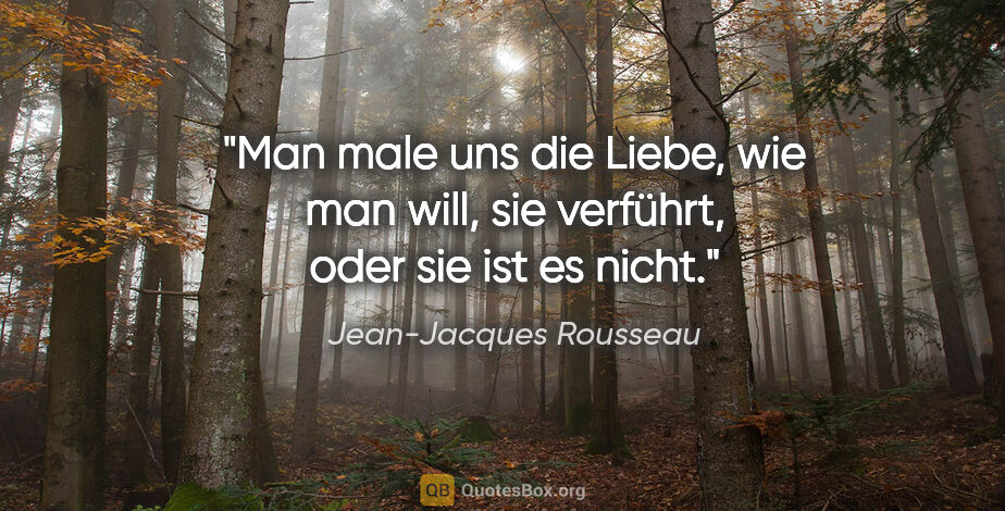 Jean-Jacques Rousseau Zitat: "Man male uns die Liebe, wie man will, sie verführt, oder sie..."