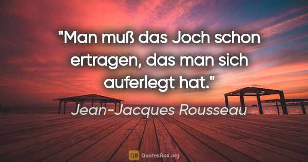 Jean-Jacques Rousseau Zitat: "Man muß das Joch schon ertragen, das man sich auferlegt hat."