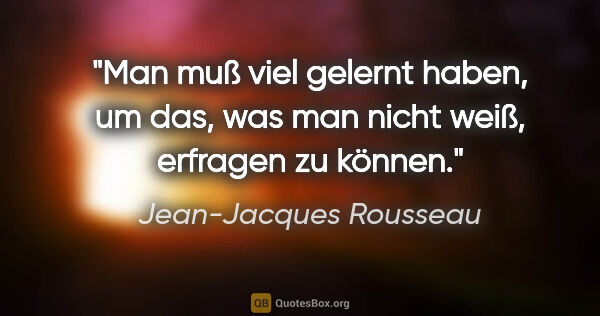 Jean-Jacques Rousseau Zitat: "Man muß viel gelernt haben, um das, was man nicht weiß,..."