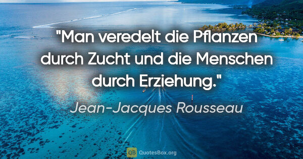 Jean-Jacques Rousseau Zitat: "Man veredelt die Pflanzen durch Zucht und die Menschen durch..."