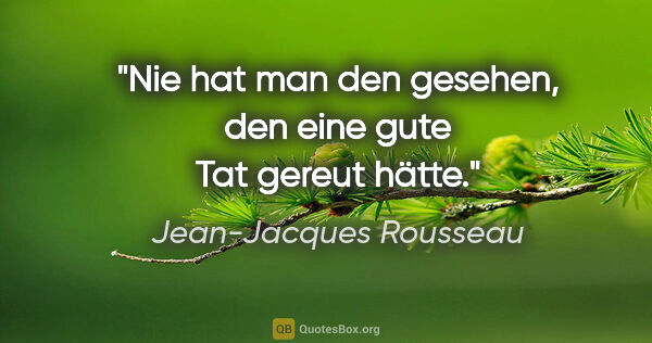 Jean-Jacques Rousseau Zitat: "Nie hat man den gesehen, den eine gute Tat gereut hätte."