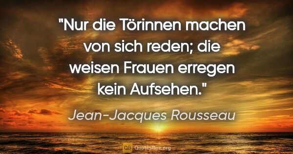 Jean-Jacques Rousseau Zitat: "Nur die Törinnen machen von sich reden; die weisen Frauen..."