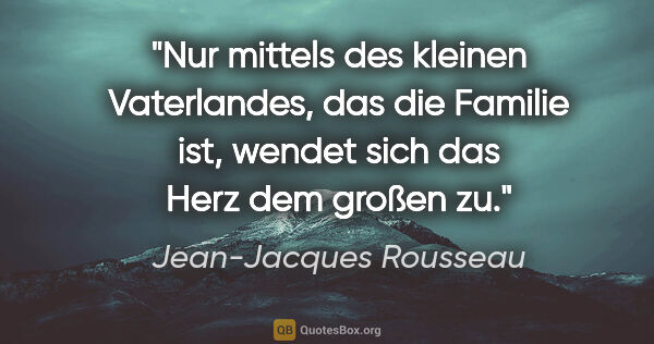 Jean-Jacques Rousseau Zitat: "Nur mittels des kleinen Vaterlandes, das die Familie ist,..."