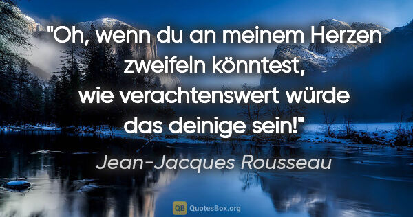 Jean-Jacques Rousseau Zitat: "Oh, wenn du an meinem Herzen zweifeln könntest, wie..."