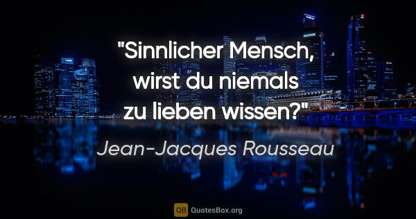 Jean-Jacques Rousseau Zitat: "Sinnlicher Mensch, wirst du niemals zu lieben wissen?"