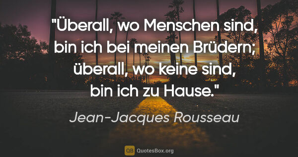 Jean-Jacques Rousseau Zitat: "Überall, wo Menschen sind, bin ich bei meinen Brüdern;..."