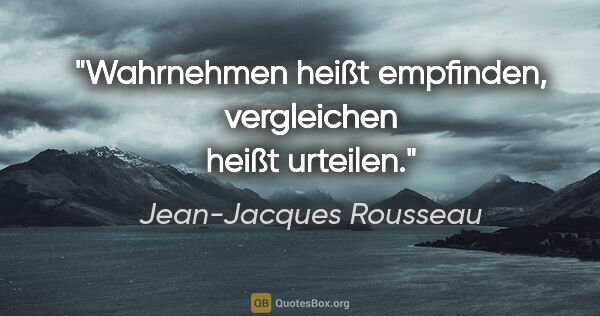 Jean-Jacques Rousseau Zitat: "Wahrnehmen heißt empfinden, vergleichen heißt urteilen."