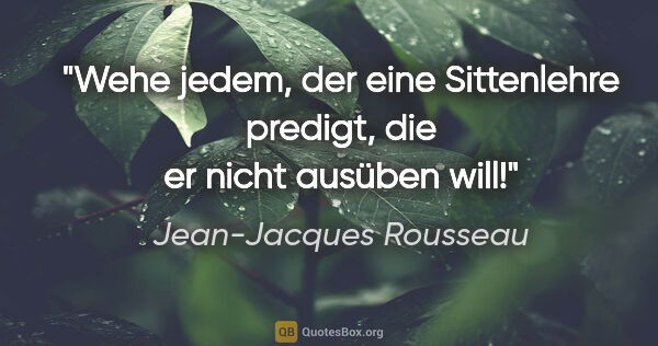 Jean-Jacques Rousseau Zitat: "Wehe jedem, der eine Sittenlehre predigt, die er nicht ausüben..."