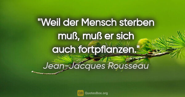 Jean-Jacques Rousseau Zitat: "Weil der Mensch sterben muß, muß er sich auch fortpflanzen."