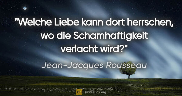 Jean-Jacques Rousseau Zitat: "Welche Liebe kann dort herrschen, wo die Schamhaftigkeit..."