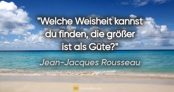 Jean-Jacques Rousseau Zitat: "Welche Weisheit kannst du finden, die größer ist als Güte?"