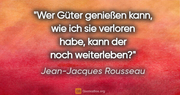 Jean-Jacques Rousseau Zitat: "Wer Güter genießen kann, wie ich sie verloren habe, kann der..."