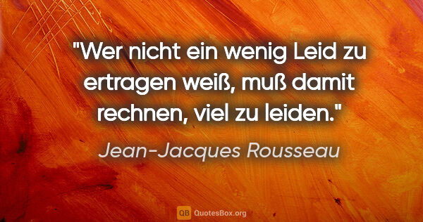 Jean-Jacques Rousseau Zitat: "Wer nicht ein wenig Leid zu ertragen weiß, muß damit rechnen,..."