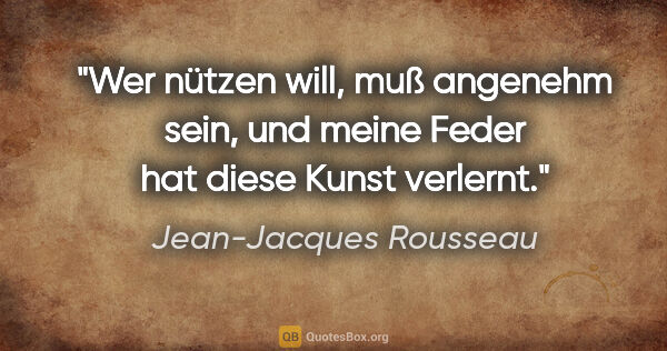 Jean-Jacques Rousseau Zitat: "Wer nützen will, muß angenehm sein, und meine Feder hat diese..."