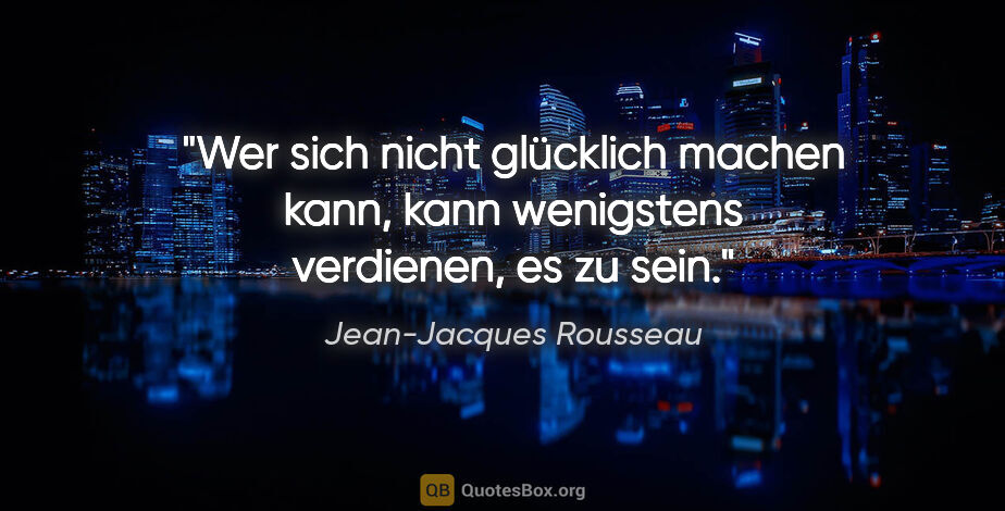 Jean-Jacques Rousseau Zitat: "Wer sich nicht glücklich machen kann, kann wenigstens..."