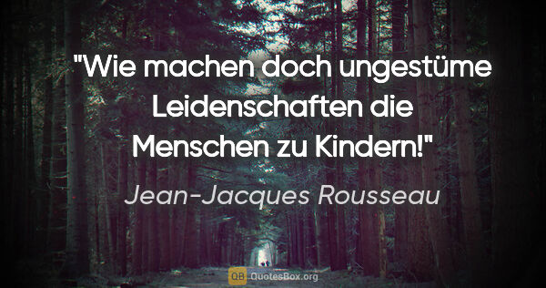 Jean-Jacques Rousseau Zitat: "Wie machen doch ungestüme Leidenschaften die Menschen zu Kindern!"