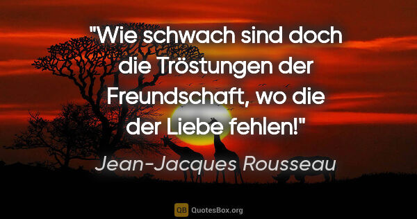 Jean-Jacques Rousseau Zitat: "Wie schwach sind doch die Tröstungen der Freundschaft, wo die..."