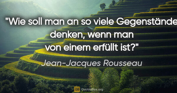 Jean-Jacques Rousseau Zitat: "Wie soll man an so viele Gegenstände denken, wenn man von..."