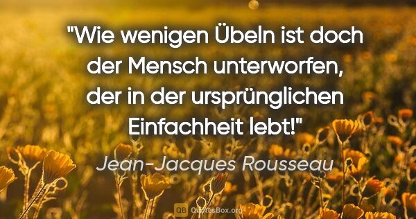 Jean-Jacques Rousseau Zitat: "Wie wenigen Übeln ist doch der Mensch unterworfen, der in der..."