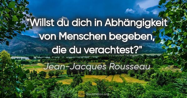 Jean-Jacques Rousseau Zitat: "Willst du dich in Abhängigkeit von Menschen begeben, die du..."