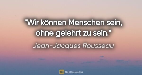 Jean-Jacques Rousseau Zitat: "Wir können Menschen sein, ohne gelehrt zu sein."
