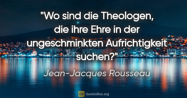 Jean-Jacques Rousseau Zitat: "Wo sind die Theologen, die ihre Ehre in der ungeschminkten..."