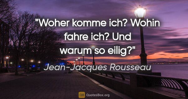 Jean-Jacques Rousseau Zitat: "Woher komme ich? Wohin fahre ich? Und warum so eilig?"