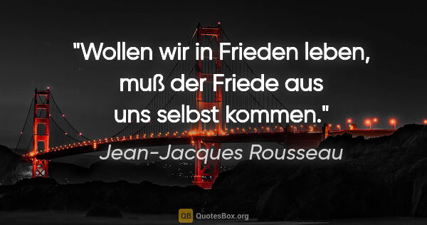 Jean-Jacques Rousseau Zitat: "Wollen wir in Frieden leben, muß der Friede aus uns selbst..."