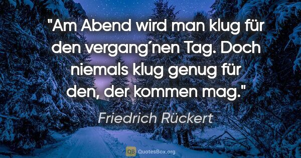 Friedrich Rückert Zitat: "Am Abend wird man klug für den vergang´nen Tag. Doch niemals..."