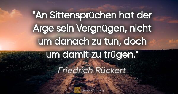 Friedrich Rückert Zitat: "An Sittensprüchen hat der Arge sein Vergnügen, nicht um danach..."