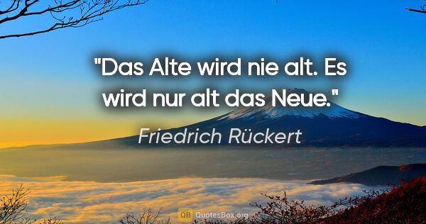 Friedrich Rückert Zitat: "Das Alte wird nie alt. Es wird nur alt das Neue."