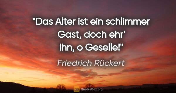Friedrich Rückert Zitat: "Das Alter ist ein schlimmer Gast, doch ehr' ihn, o Geselle!"