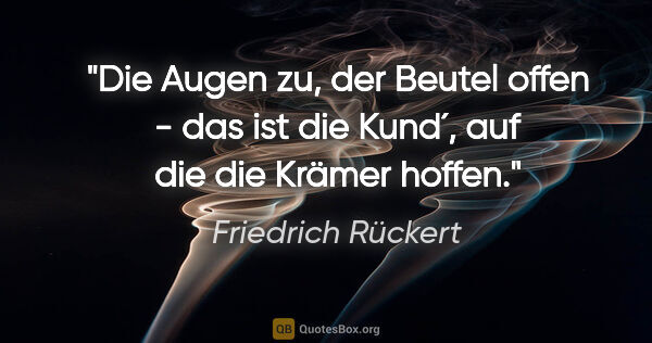 Friedrich Rückert Zitat: "Die Augen zu, der Beutel offen - das ist die Kund´, auf die..."