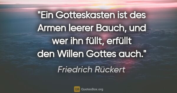 Friedrich Rückert Zitat: "Ein Gotteskasten ist des Armen leerer Bauch, und wer ihn..."