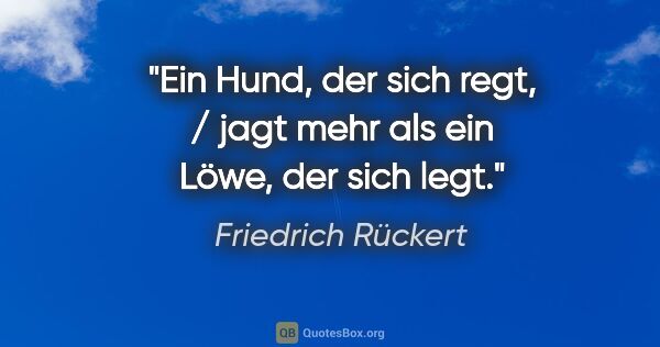 Friedrich Rückert Zitat: "Ein Hund, der sich regt, / jagt mehr als ein Löwe, der sich legt."