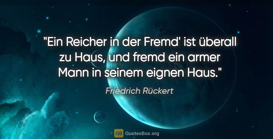 Friedrich Rückert Zitat: "Ein Reicher in der Fremd' ist überall zu Haus, und fremd ein..."