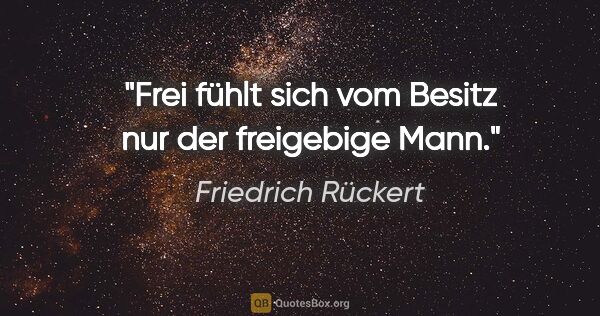 Friedrich Rückert Zitat: "Frei fühlt sich vom Besitz nur der freigebige Mann."