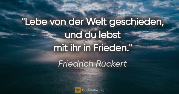 Friedrich Rückert Zitat: "Lebe von der Welt geschieden, und du lebst mit ihr in Frieden."