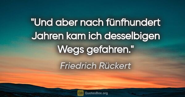Friedrich Rückert Zitat: "Und aber nach fünfhundert Jahren kam ich desselbigen Wegs..."
