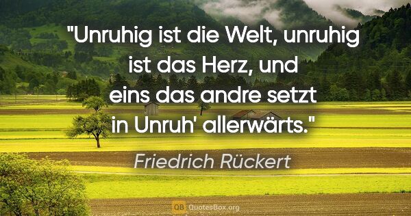 Friedrich Rückert Zitat: "Unruhig ist die Welt, unruhig ist das Herz, und eins das andre..."