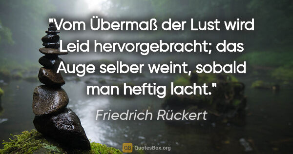 Friedrich Rückert Zitat: "Vom Übermaß der Lust wird Leid hervorgebracht; das Auge selber..."